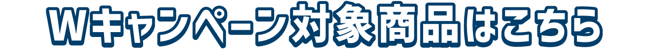 Wキャンペーン対象商品はこちら